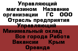 Управляющий магазином › Название организации ­ "ГС", ООО › Отрасль предприятия ­ Управляющий › Минимальный оклад ­ 35 000 - Все города Работа » Вакансии   . Крым,Ореанда